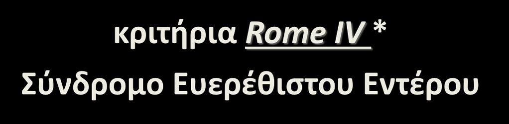 κριτήρια Rome IV * Σύνδρομο Ευερέθιστου Εντέρου υποτροπιάζον κοιλιακό άλγος (ή δυσφορία) κ.μ.ο. τουλάχιστον 1 ημ./εβδ.