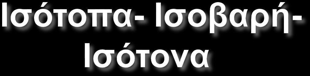 Ισότοπα: Ισοβαρή: Ίδιος ατομικός, διαφορετικός μαζικός αριθμός Ίδιες χημικές, διαφορετικές φυσικές ιδιότητες (Sn: 10 ισότοπα) Ίδιος μαζικός,