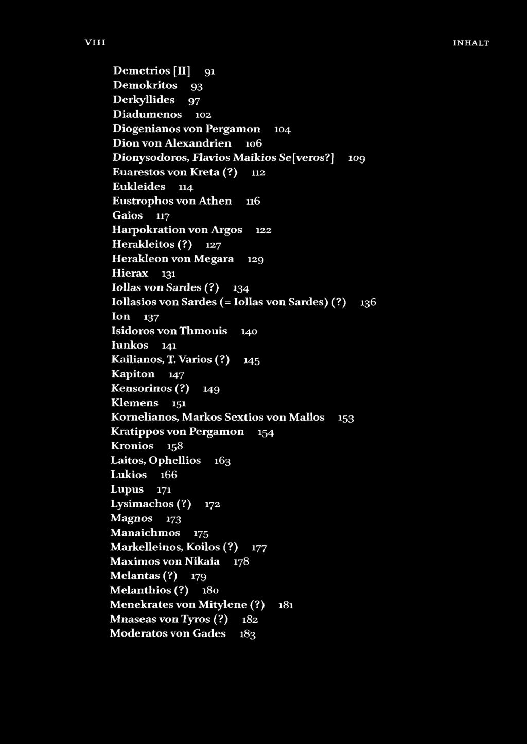 V I I I INHALT D em etrios [II] 9 1 D em ok ritos 9 3 D erkyllides 9 7 D iadum enos 10 2 D iogen ia n os v o n P ergam on 1 0 4 D ion v o n A lexandrien 1 0 6 D ion ysodoros, Flavios M aikios Se