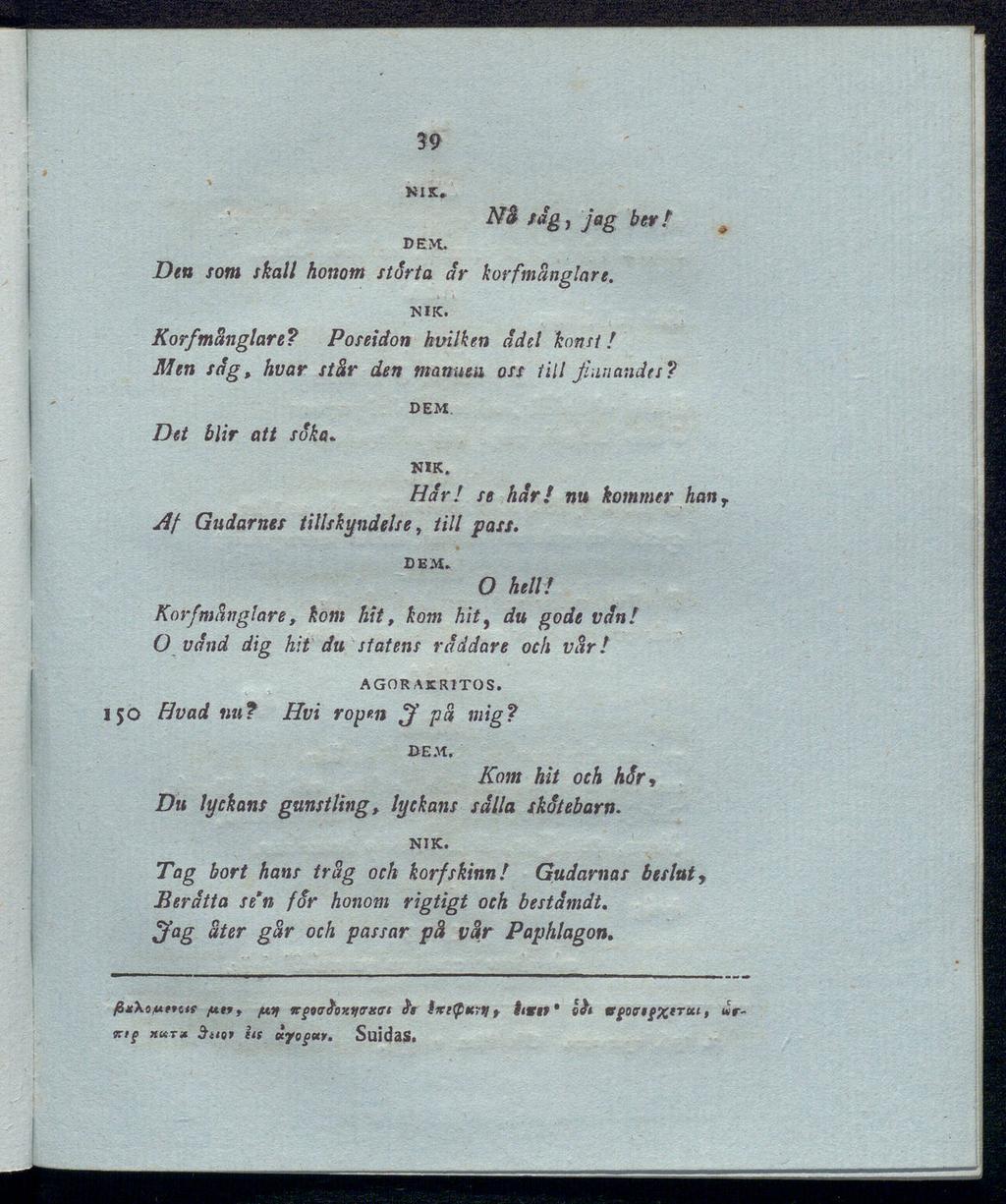 39 XI κ. NB säg j jag ber! Den som skall honom stortå ar korfmanglare. χικ. Korfmanglare? Poseidon hvilken ädel konst! Men säg, hvar står den mannen oss till finnandes? Det blir att soka. DEM A!