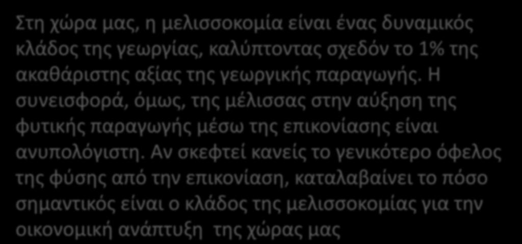 Η ςυνειςφορά του κλάδου ςτθν Εκνικι Οικονομία τθ χϊρα μασ, θ μελιςςοκομία είναι ζνασ δυναμικόσ κλάδοσ τθσ γεωργίασ, καλφπτοντασ ςχεδόν το 1% τθσ ακακάριςτθσ αξίασ τθσ γεωργικισ παραγωγισ.