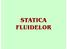 STATICA FLUIDELOR. Fluid în echilibru (repaus) = rezultanta forţelor care acţionează asupra masei de fluid este nulă.