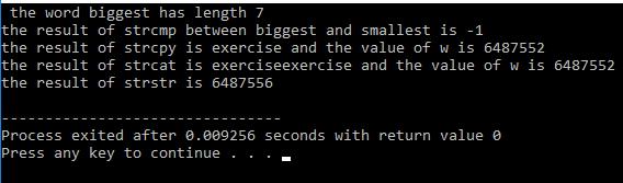 w1 = "biggest"; w2 = "smallest"; length = strlen(w1); printf(" the word %s has length %d \n", w1, length); k = strcmp(w1,w2); printf("the result of strcmp between %s and %s is %d \n", w1, w2, k); w =