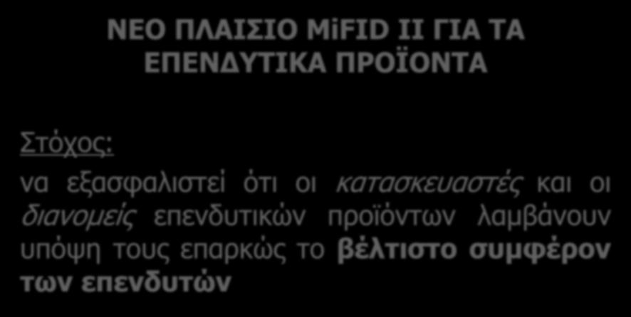 ΝΕΟ ΠΛΑΙΣΙΟ MiFID II ΓΙΑ ΤΑ ΕΠΕΝΔΥΤΙΚΑ ΠΡΟΪΟΝΤΑ Στόχος: να εξασφαλιστεί ότι οι κατασκευαστές και