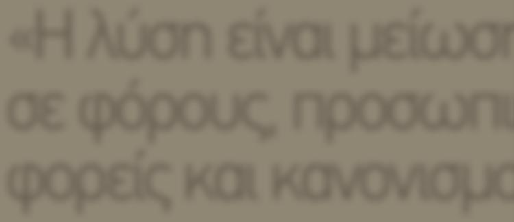 19 «Η λύση είναι µείωση σε φόρους, προσωπικό, φορείς και κανονισµούς» ΣΤΟΝ ΧΡΗΣΤΟ ΜΑΤΗ Την αγωνία του για το πού θα βρεθούν τόσα χρήµατα για τις οικονοµικές ενισχύσεις και τα επιδόµατα εκφράζει στη