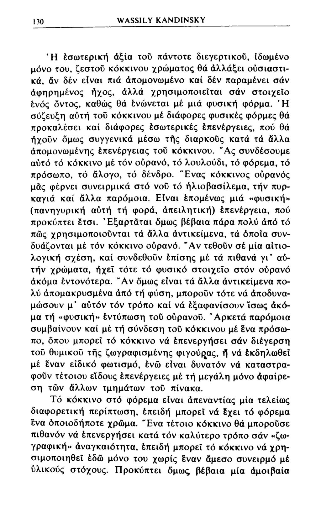 130 WASSILY KANDINSKY Ή έσωτερική άξια του πάντοτε διεγερτικού, ιδωμένο μόνο του, ζεστού κόκκινου χρώματος θά άλλάξει ουσιαστικά, άν δέν είναι πιά άπομονωμένο καί δέν παραμένει σάν άφηρημένος ήχος,
