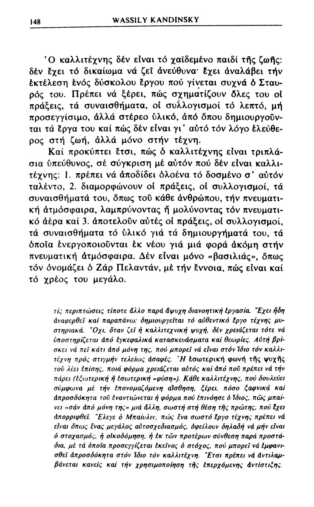 148 WASSILY KANDINSKY *Ο καλλιτέχνης δέν είναι τό χαϊδεμένο παιδί τής ζωής: δέν έχει τό δικαίωμα νά ζεΐ άνεύθυνα έχει άναλάβει τήν έκτέλεση ένός δύσκολου έργου πού γίνεται συχνά ό Σταυρός του.