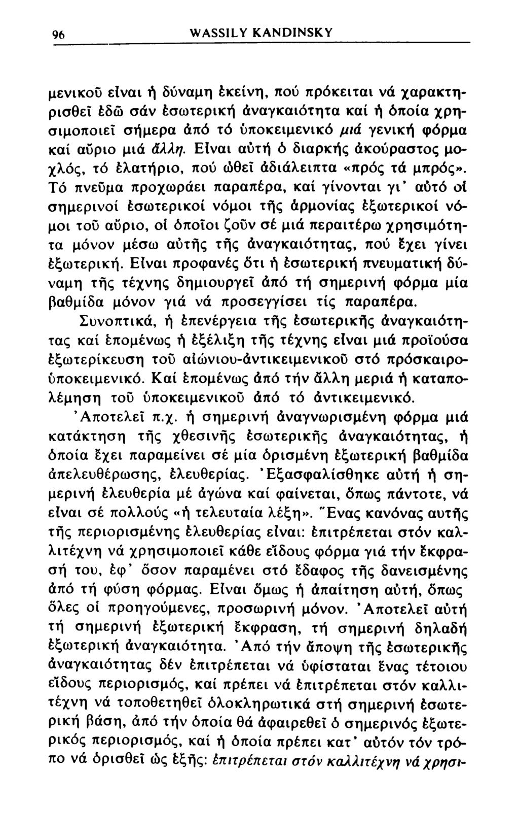 96 WASSILY KANDINSKY μενικού είναι ή δύναμη έκείνη, πού πρόκειται νά χαρακτηρισθεΐ έδώ σαν έσωτερική άναγκαιότητα καί ή όποια χρησιμοποιεί σήμερα άπό τό υποκειμενικό μιά γενική φόρμα καί αύριο μιά