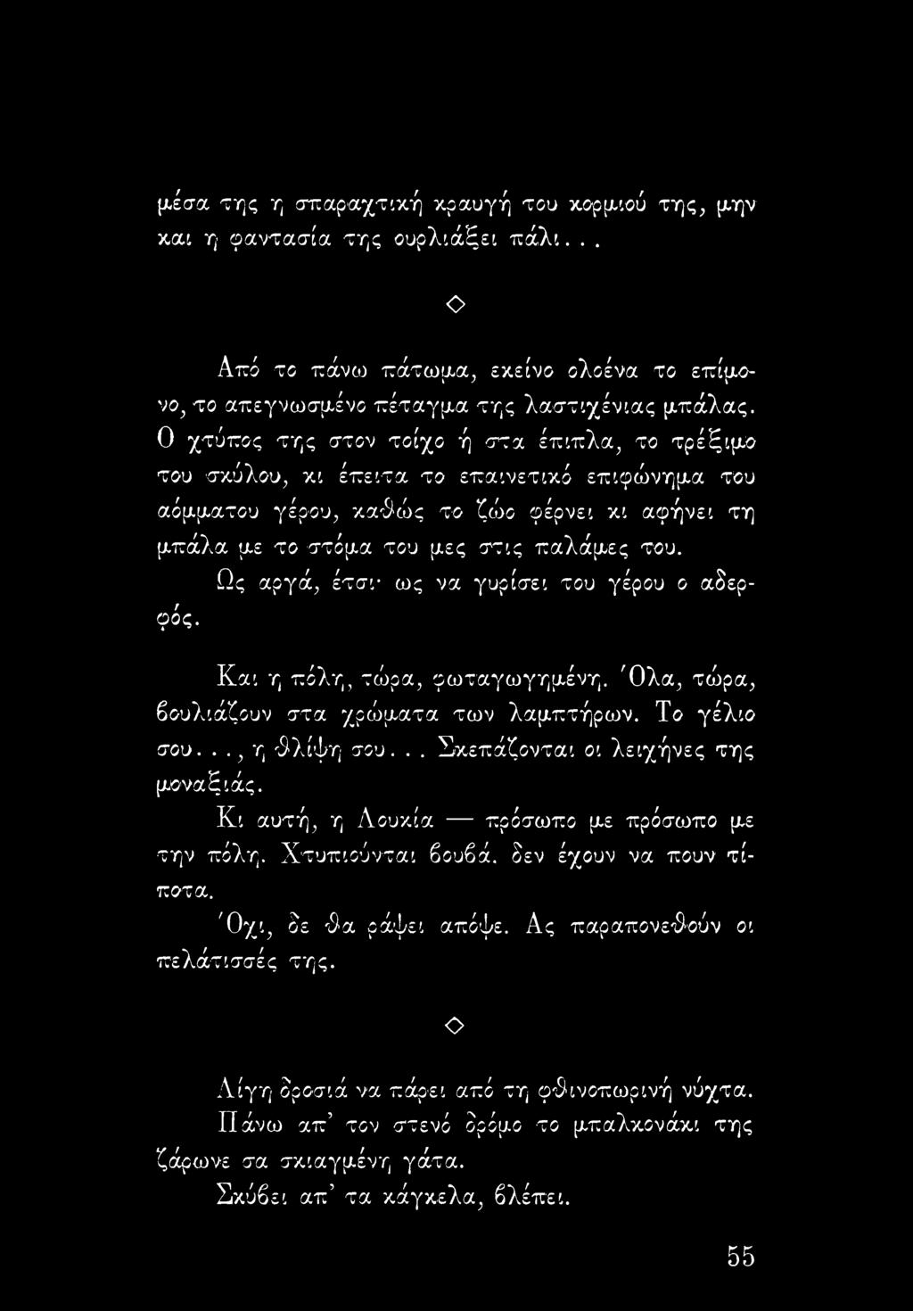 Ως αργά, έτσι ως να γυρίσει του γέρου ο αδερφός. Και η πόλη, τώρα, φωταγωγημένη. Όλα, τώρα, βουλιάζουν στα χρώματα των λαμπτήρων. Το γέλιο σου..., η $λίψη σου... Σκεπάζονται οι λειχήνες της μοναζιάς.