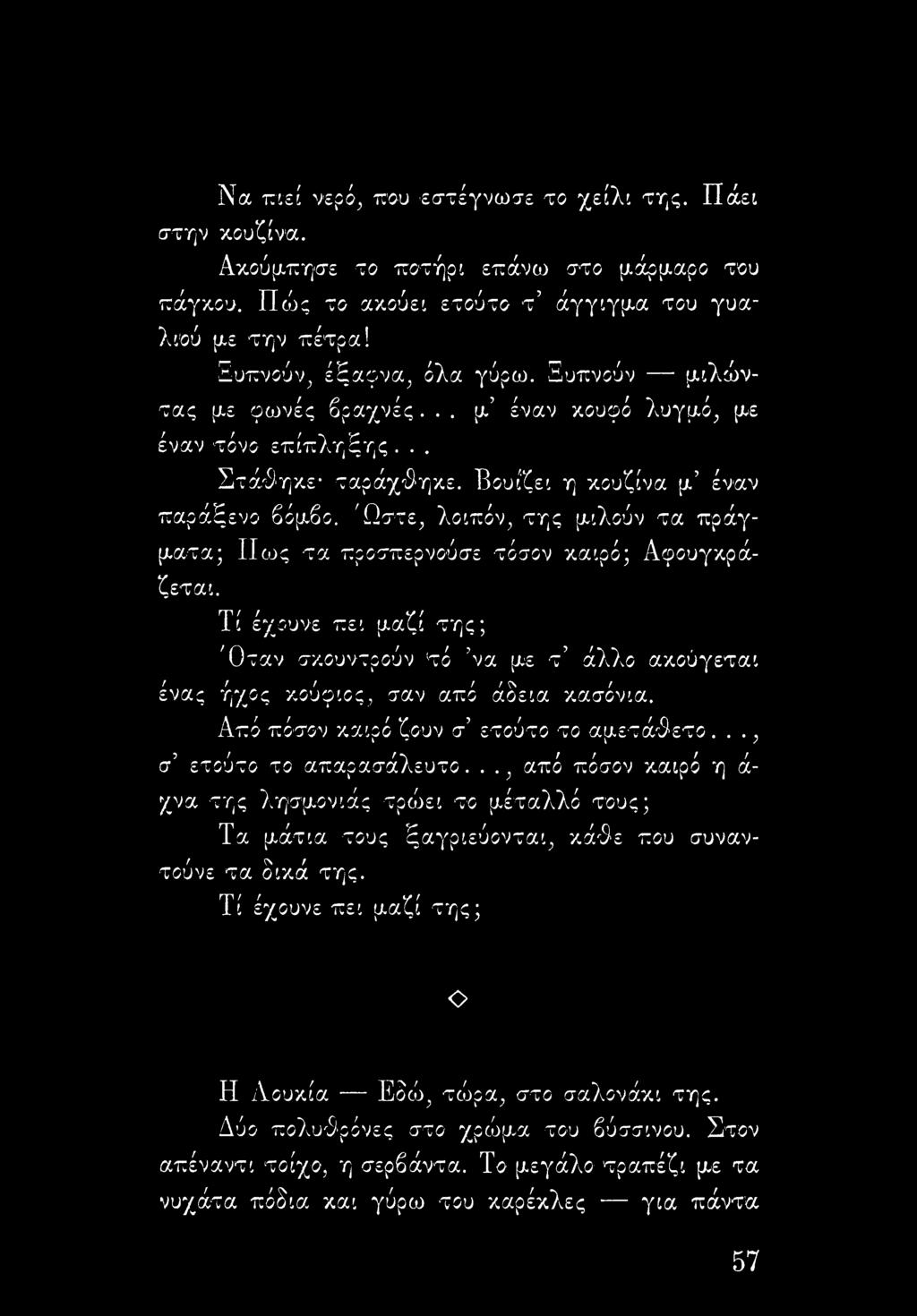 Ώστε, λοιπόν, της μιλούν τα πράγματα; ΙΙως τα προσπερνούσε τόσον καιρό; Αφουγκράζεται. Τί έχουνε πει μαζί της; 'Οταν σκουντρούν 'τό να με τ άλλο ακούγεται ένας ήχος κούφιος, σαν από άδεια κασόνια.