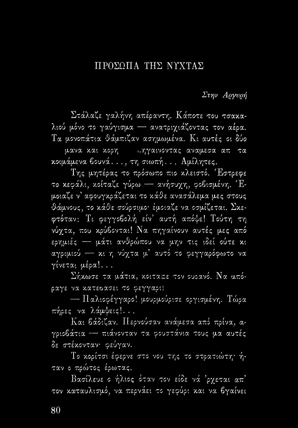 Έ μοιαζε ν αφουγκράζεται το κάθε ανασάλεμα μες στους θάμνους, το κάθε σούρσιμο- έμοιαζε να οσμίζεται. Σκεφτόταν: Τι φεγγοβολή είν αυτή απόψε! Τούτη τη νύχτα, που κρύβονται!