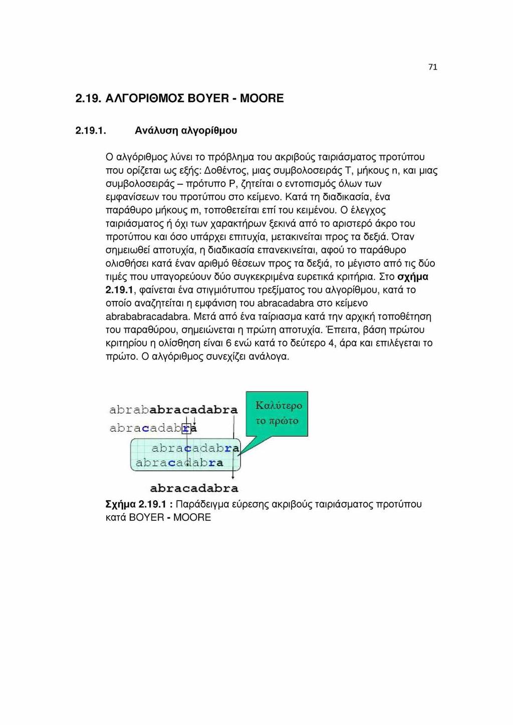 71 2.19. ΑΛΓΟΡΙΘΜΟΣ BOYER - MOORE 2.19.1. Ανάλυση αλγορίθμου Ο αλγόριθμος λύνει το πρόβλημα του ακριβούς ταιριάσματος προτύπου που ορίζεται ως εξής: Δοθέντος, μιας συμβολοσειράς Τ, μήκους n, και μιας