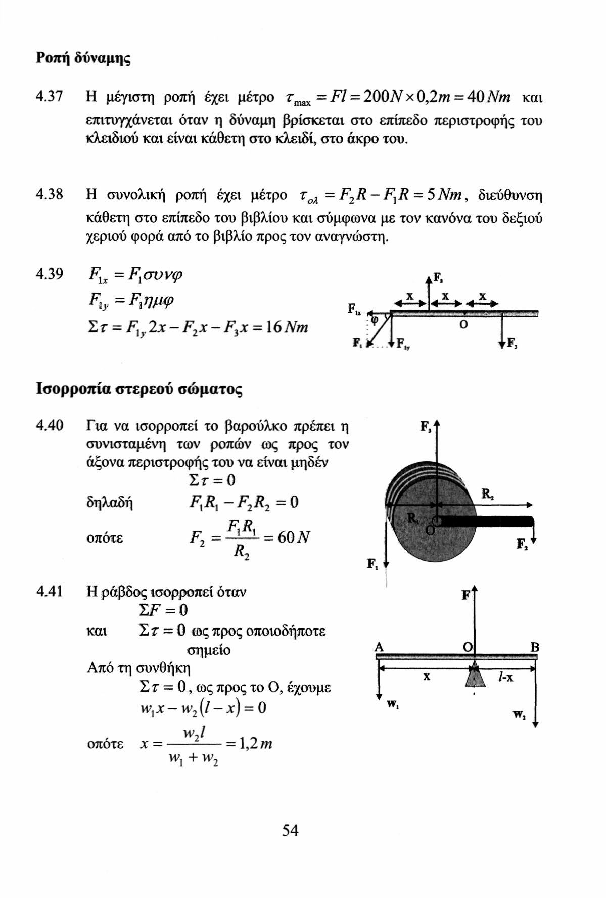 Ροπή δύναμης 4.37 Η μέγιστη ροπή έχει μέτρο z max = Fl = 00Νχ 0,m = 40Nm και επιτυγχάνεται όταν η δύναμη βρίσκεται στο επίπεδο περιστροφής του κλειδιού και είναι κάθετη στο κλειδί, στο άκρο του. 4.38 Η συνολική ροπή έχει μέτρο τ ολ = F R- F X R = 5Nm, διεύθυνση κάθετη στο επίπεδο του βιβλίου και σύμφωνα με τον κανόνα του δεξιού χεριού φορά από το βιβλίο προς τον αναγνώστη.