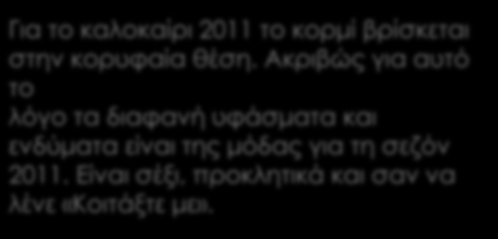 Για το καλοκαίρι 2011 το κορμί βρίσκεται στην κορυφαία θέση. Ακριβώς για αυτό το λόγο τα διαφανή υφάσματα και ενδύματα είναι της μόδας για τη σεζόν 2011.