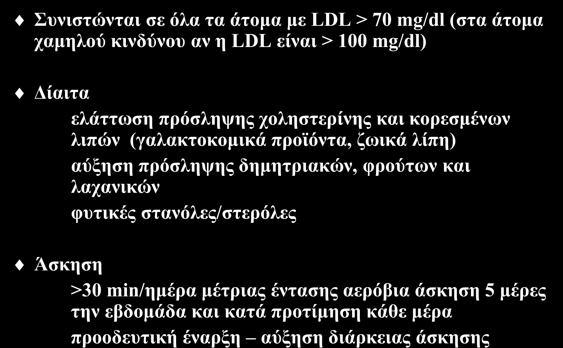 Υγιεινοδιαιτητικά μέτρα Συνιστώνται σε όλα τα άτομα με LDL > 70 mg/dl (στα άτομα χαμηλού κινδύνου αν η LDL είναι > 100 mg/dl) Δίαιτα ελάττωση πρόσληψης χοληστερίνης και κορεσμένων λιπών