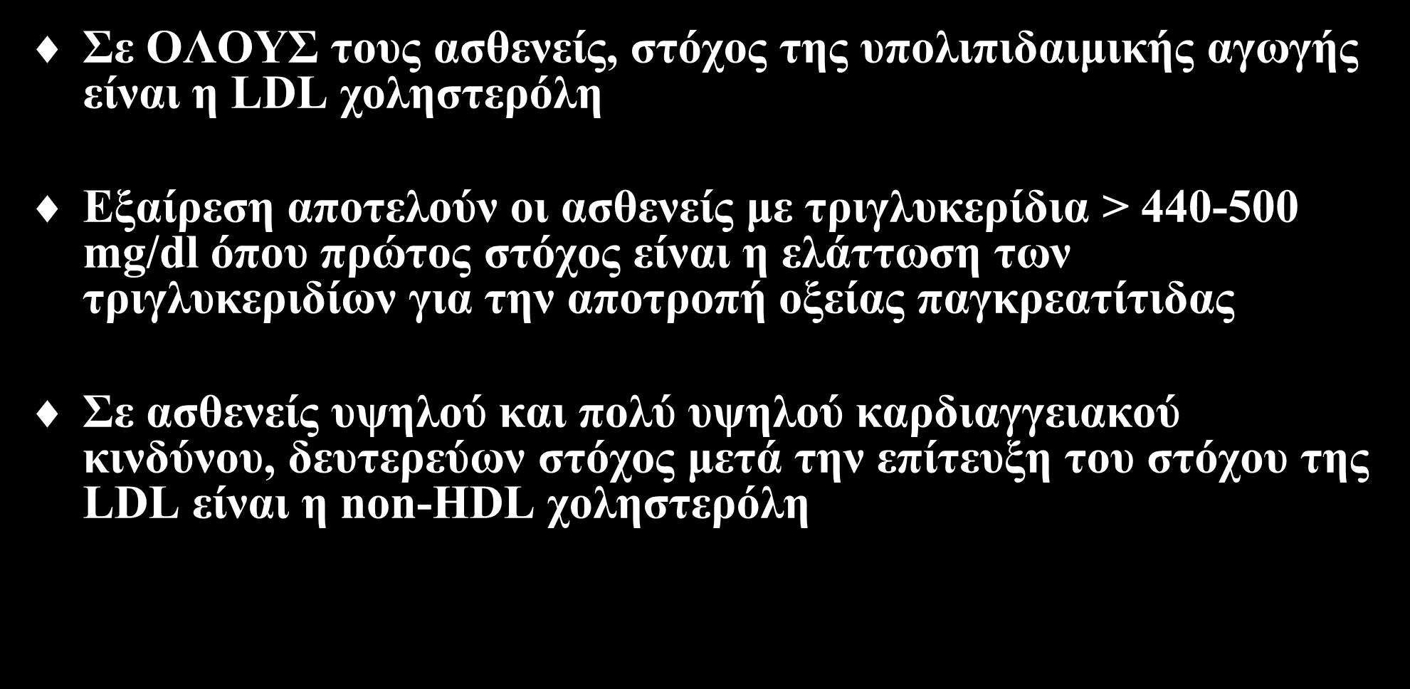 Στόχος θεραπείας Σε ΟΛΟΥΣ τους ασθενείς, στόχος της υπολιπιδαιμικής αγωγής είναι η LDL χοληστερόλη Εξαίρεση αποτελούν οι ασθενείς με τριγλυκερίδια > 440-500 mg/dl όπου πρώτος στόχος είναι η ελάττωση