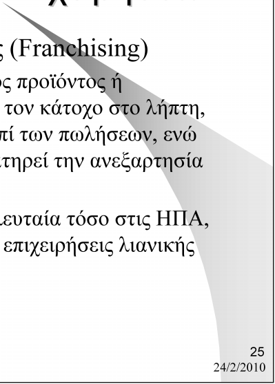 Δομικά Σχήματα Μορφές Επιχειρήσεων Ο Θεσμός της Δικαιοχρησίας (Franchising) Δικαίωμα χρήσης του ονόματος προϊόντος ή υπηρεσίας που χορηγείται από τον κάτοχο στο λήπτη, με αντάλλαγμα ένα