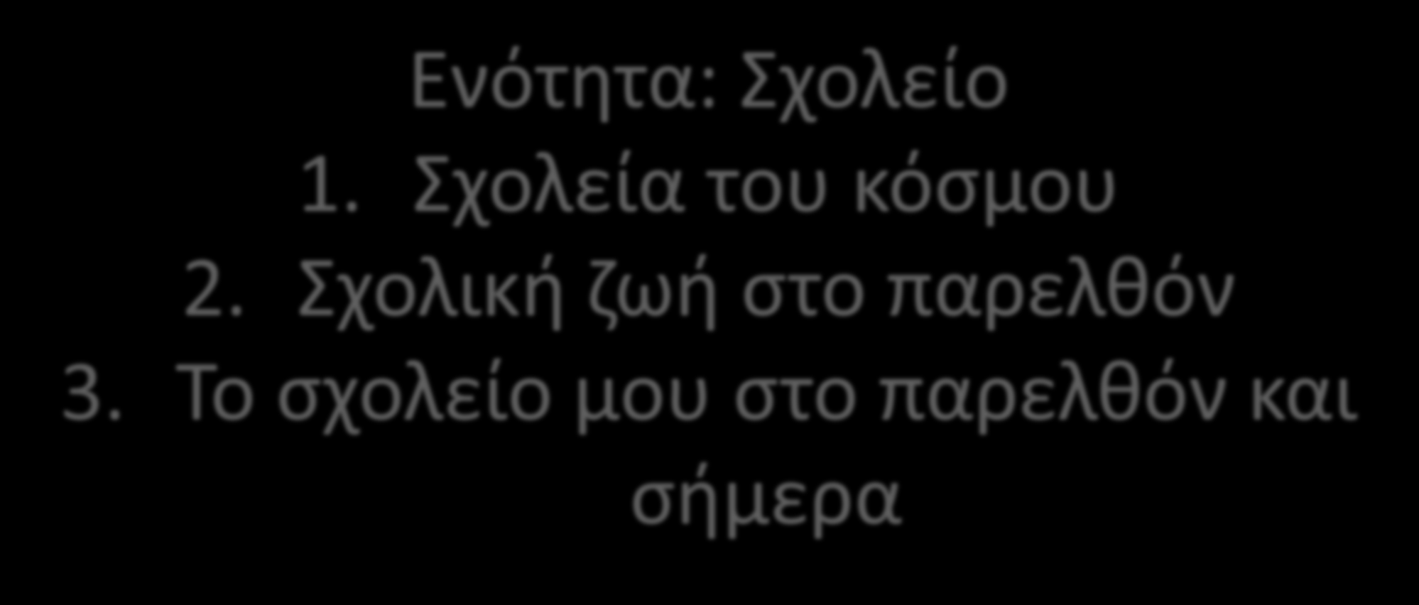 Ενότητα: Σχολείο 1. Σχολεία του κόσμου 2. Σχολική ζωή στο παρελθόν 3.