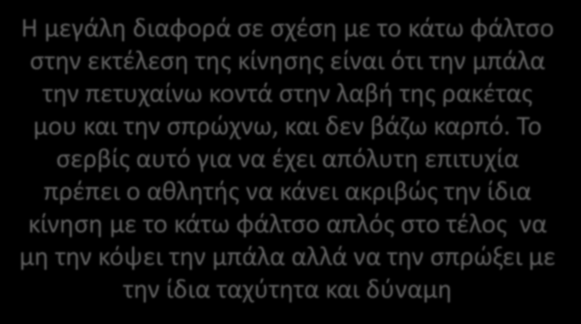 ΑΦΑΛΤΣΟ ΣΕΡΒΙΣ Η μεγάλη διαφορά σε σχέση με το κάτω φάλτσο στην εκτέλεση της κίνησης είναι ότι την μπάλα την πετυχαίνω κοντά στην λαβή της ρακέτας μου και την σπρώχνω, και δεν βάζω καρπό.
