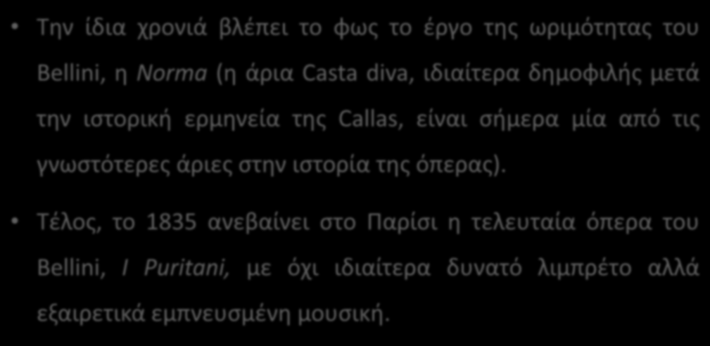 Vincenzo Bellini (1801-1835) Την ίδια χρονιά βλέπει το φως το έργο της ωριμότητας του Bellini, η Norma (η άρια Casta diva, ιδιαίτερα δημοφιλής μετά την ιστορική ερμηνεία της Callas, είναι σήμερα μία