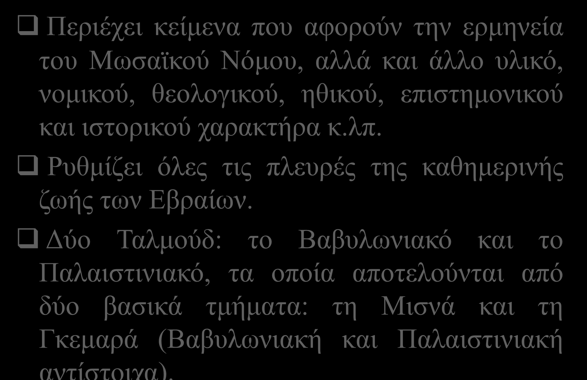 Ταλμούδ Περιέχει κείμενα που αφορούν την ερμηνεία του Μωσαϊκού Νόμου, αλλά και άλλο υλικό, νομικού, θεολογικού, ηθικού, επιστημονικού και ιστορικού χαρακτήρα κ.λπ.