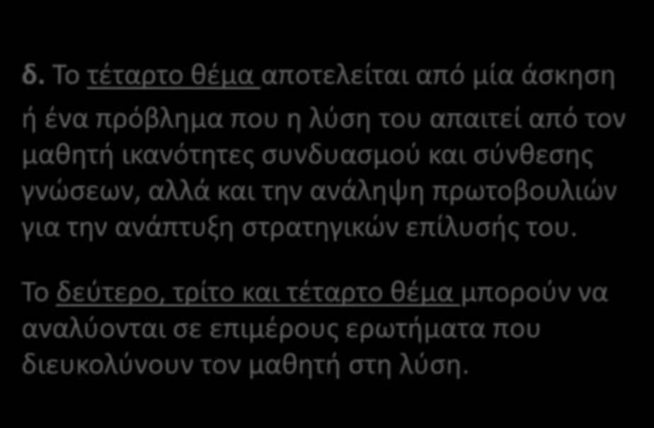 δ. Το τέταρτο θέμα αποτελείται από μία άσκηση ή ένα πρόβλημα που η λύση του απαιτεί από τον μαθητή ικανότητες συνδυασμού και σύνθεσης γνώσεων, αλλά και την ανάληψη