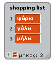 Πρόσθεσε ένα στοιχείο στη λίστα (*) Ρώτησε τρία προϊόντα που θέλεις να ψωνίσεις και εμμφάνισε τα ονόματά τους Διέγραψε ένα στοιχείο από τη λίστα(ή όλα) (*) Η πληκτρολόγησε απευθείας τη θέση του (*)