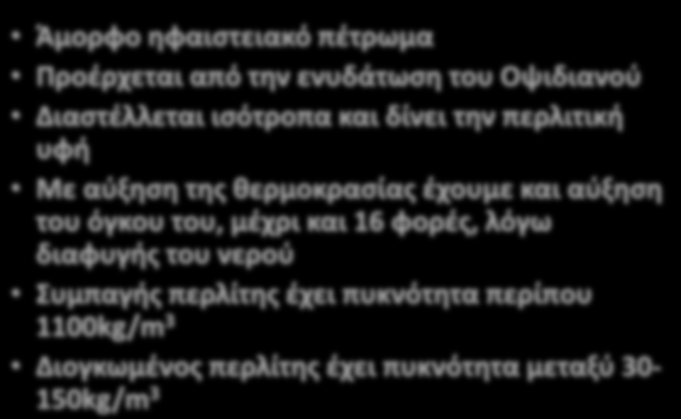 Άμορφο ηφαιστειακό πέτρωμα Προέρχεται από την ενυδάτωση του Οψιδιανού Διαστέλλεται ισότροπα και δίνει την περλιτική υφή Με αύξηση της θερμοκρασίας έχουμε και αύξηση