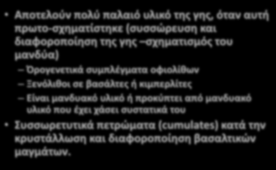 Αποτελούν πολύ παλαιό υλικό της γης, όταν αυτή πρωτο-σχηματίστηκε (συσσώρευση και διαφοροποίηση της γης σχηματισμός του μανδύα) Όρογενετικά συμπλέγματα οφιολίθων Ξενόλιθοι σε βασάλτες ή