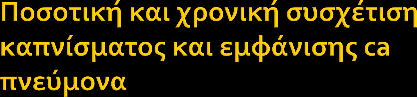 Η ποσοτική συσχέτιση είναι γραμμική Δλδ 3 πακέτα Χ 10 χρόνια = τριπλάσιος κίνδυνος σε σχεση με 1 πακέτο Χ 10 χρόνια Η χρονική συσχέτιση είναι εκθετική Δλδ 1 πακέτο Χ 30 χρόνια = 100 πλάσιος κίνδυνος