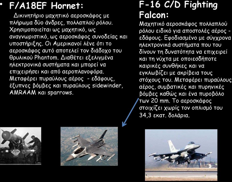 Μεταφέρει πυραύλους αέρος - εδάφους, έξυπνες βόμβες και πυραύλους sidewinder, AMRAAM και sparrows. F-16 C/D Fighting Falcon: Μαχητικό αεροσκάφος πολλαπλού ρόλου ειδικό για αποστολές αέρος - εδάφους.