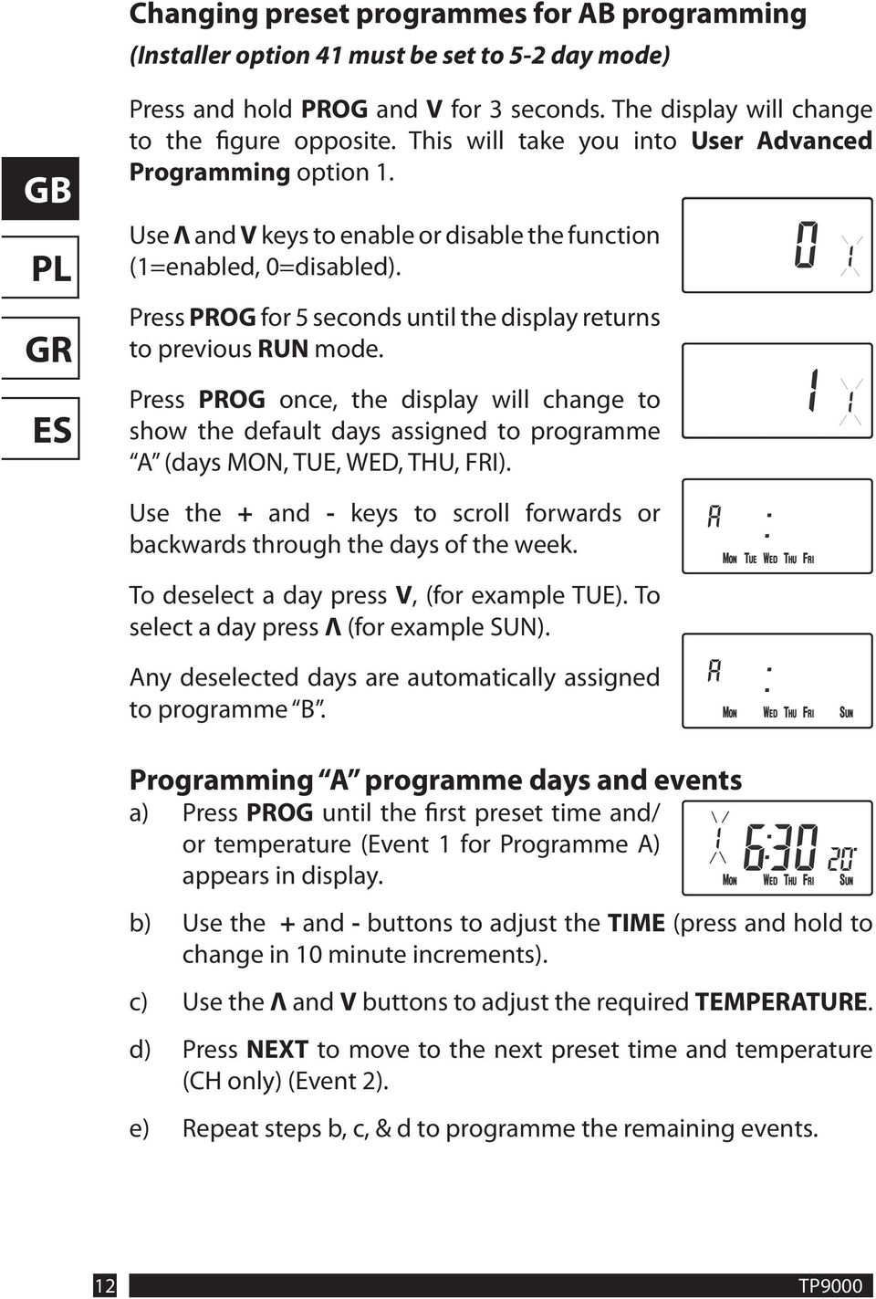 Press PROG for 5 seconds until the display returns to previous RUN mode. Press PROG once, the display will change to show the default days assigned to programme A (days MON, TUE, WED, THU, FRI).