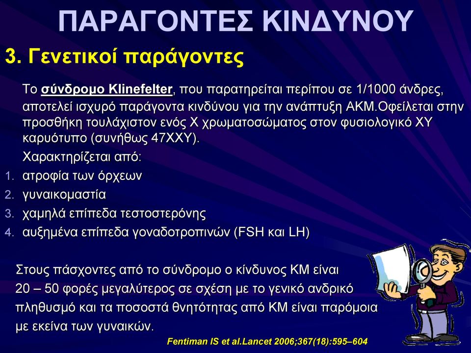 Οφείλεται στην προσθήκη τουλάχιστον ενός Χ χρωματοσώματος στον φυσιολογικό ΧΥ καρυότυπο (συνήθως 47ΧΧΥ). Χαρακτηρίζεται από: 1. ατροφία των όρχεων 2.