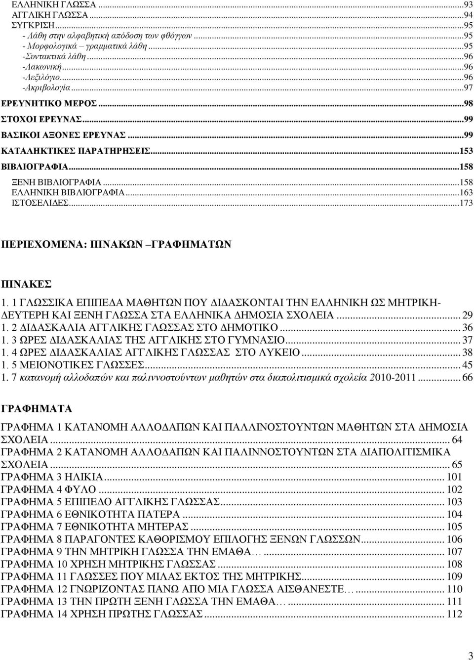 .. 163 ΙΣΤΟΣΕΛΙΔΕΣ... 173 ΠΕΡΙΕΧΟΜΕΝΑ: ΠΙΝΑΚΩΝ ΓΡΑΦΗΜΑΤΩΝ ΠΙΝΑΚΕΣ 1. 1 ΓΛΩΣΣΙΚΑ ΕΠΙΠΕΔΑ ΜΑΘΗΤΩΝ ΠΟΥ ΔΙΔΑΣΚΟΝΤΑΙ ΤΗΝ ΕΛΛΗΝΙΚΗ ΩΣ ΜΗΤΡΙΚΗ- ΔΕΥΤΕΡΗ ΚΑΙ ΞΕΝΗ ΓΛΩΣΣΑ ΣΤΑ ΕΛΛΗΝΙΚΑ ΔΗΜΟΣΙΑ ΣΧΟΛΕΙΑ... 29 1.