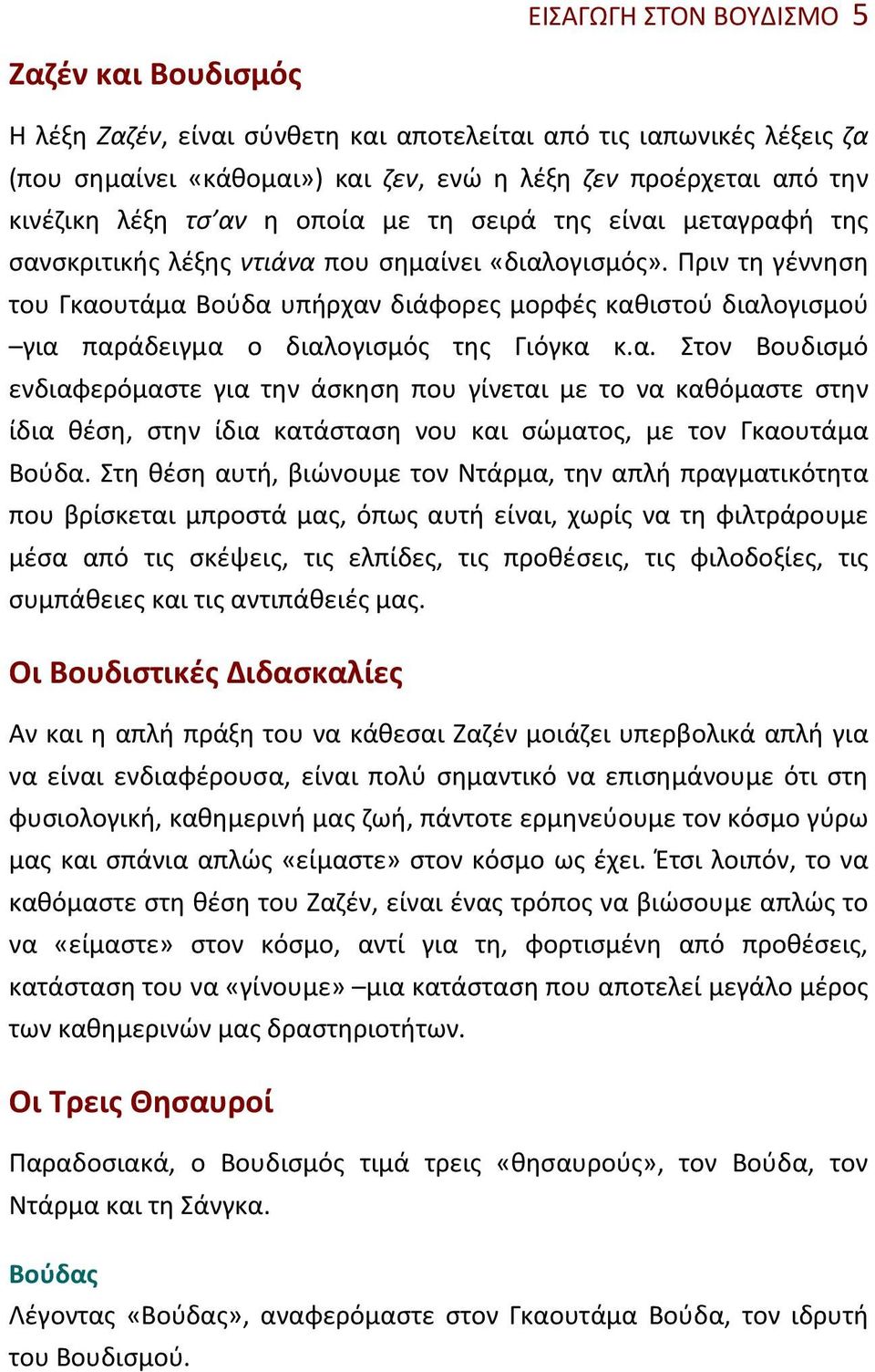 Πριν τη γέννηση του Γκαουτάμα Βούδα υπήρχαν διάφορες μορφές καθιστού διαλογισμού για παράδειγμα ο διαλογισμός της Γιόγκα κ.α. Στον Βουδισμό ενδιαφερόμαστε για την άσκηση που γίνεται με το να καθόμαστε στην ίδια θέση, στην ίδια κατάσταση νου και σώματος, με τον Γκαουτάμα Βούδα.