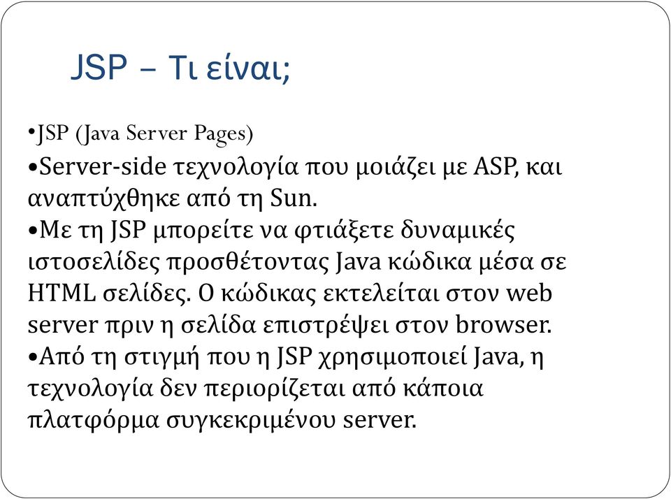 Με τη JSP μπορείτε να φτιάξετε δυναμικές ιστοσελίδες προσθέτοντας Java κώδικα μέσα σε HTML σελίδες.