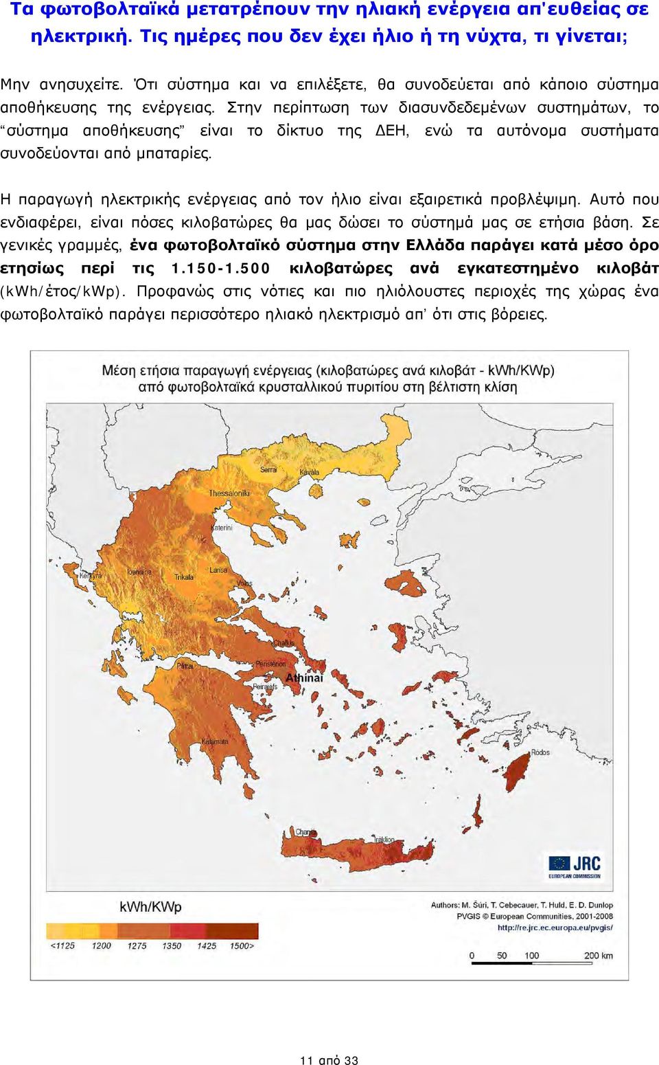 Στην περίπτωση των διασυνδεδεμένων συστημάτων, το σύστημα αποθήκευσης είναι το δίκτυο της ΔΕΗ, ενώ τα αυτόνομα συστήματα συνοδεύονται από μπαταρίες.
