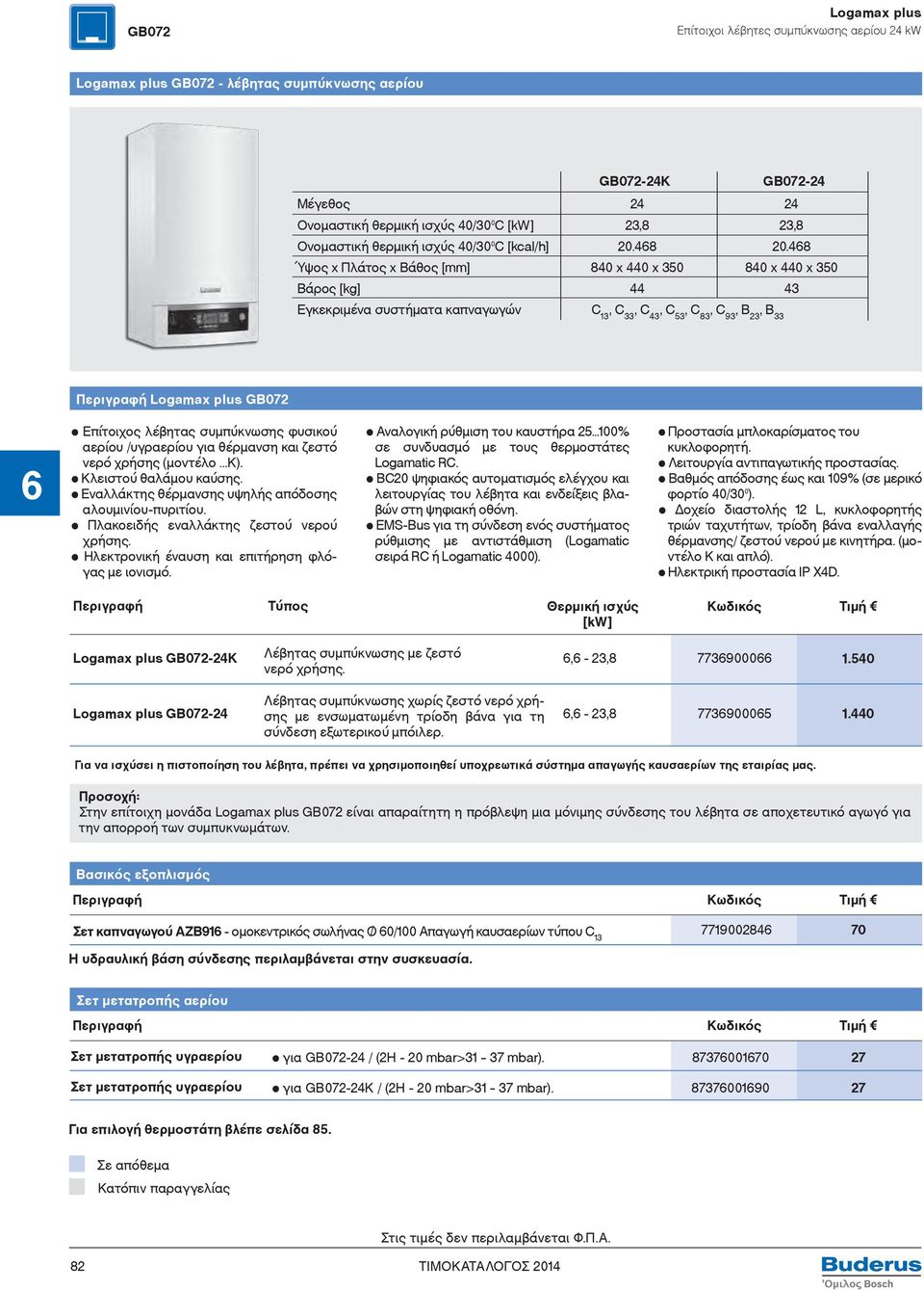 468 Ύψος x Πλάτος x Βάθος [mm] 840 x 440 x 350 840 x 440 x 350 Βάρος [kg] 44 43 Εγκεκριμένα συστήματα καπναγωγών C 13, C 33, C 43, C 53, C 83, C 93, B 23, B 33 Logamax plus GB072 Επίτοιχος λέβητας