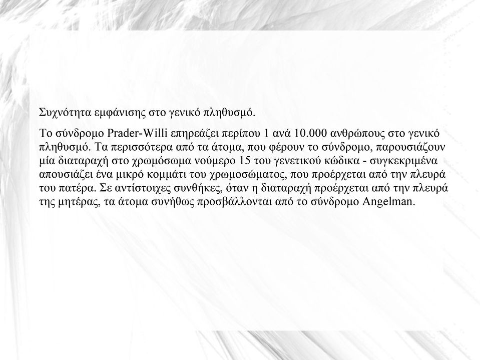 Τα περισσότερα από τα άτομα, που φέρουν το σύνδρομο, παρουσιάζουν μία διαταραχή στο χρωμόσωμα νούμερο 15 του γενετικού