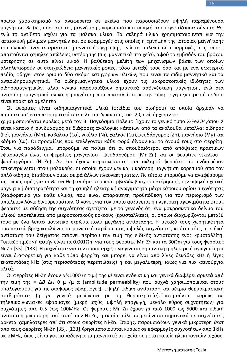 Τα σκληρά υλικά χρησιμοποιούνται για την κατασκευή μόνιμων μαγνητών και σε εφαρμογές στις οποίες η «μνήμη» της ιστορίας μαγνήτισης του υλικού είναι απαραίτητη (μαγνητική εγγραφή), ενώ τα μαλακά σε