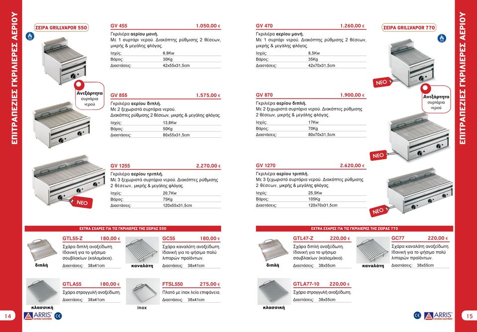 Bάρος: Bάρος: 6,9Kw 30Kg 42x55x31,5cm ΣΕΙΡΑ GRILLVAPOR 770 8,5Kw 35Kg 42x70x31,5cm ΝΕΟ Ανεξάρτητα συρτάρια νερού GV 855 1.575,00 GV 870 1.900,00 Γκριλιέρα αερίου διπλή. Με 2 ξεχωριστά συρτάρια νερού.