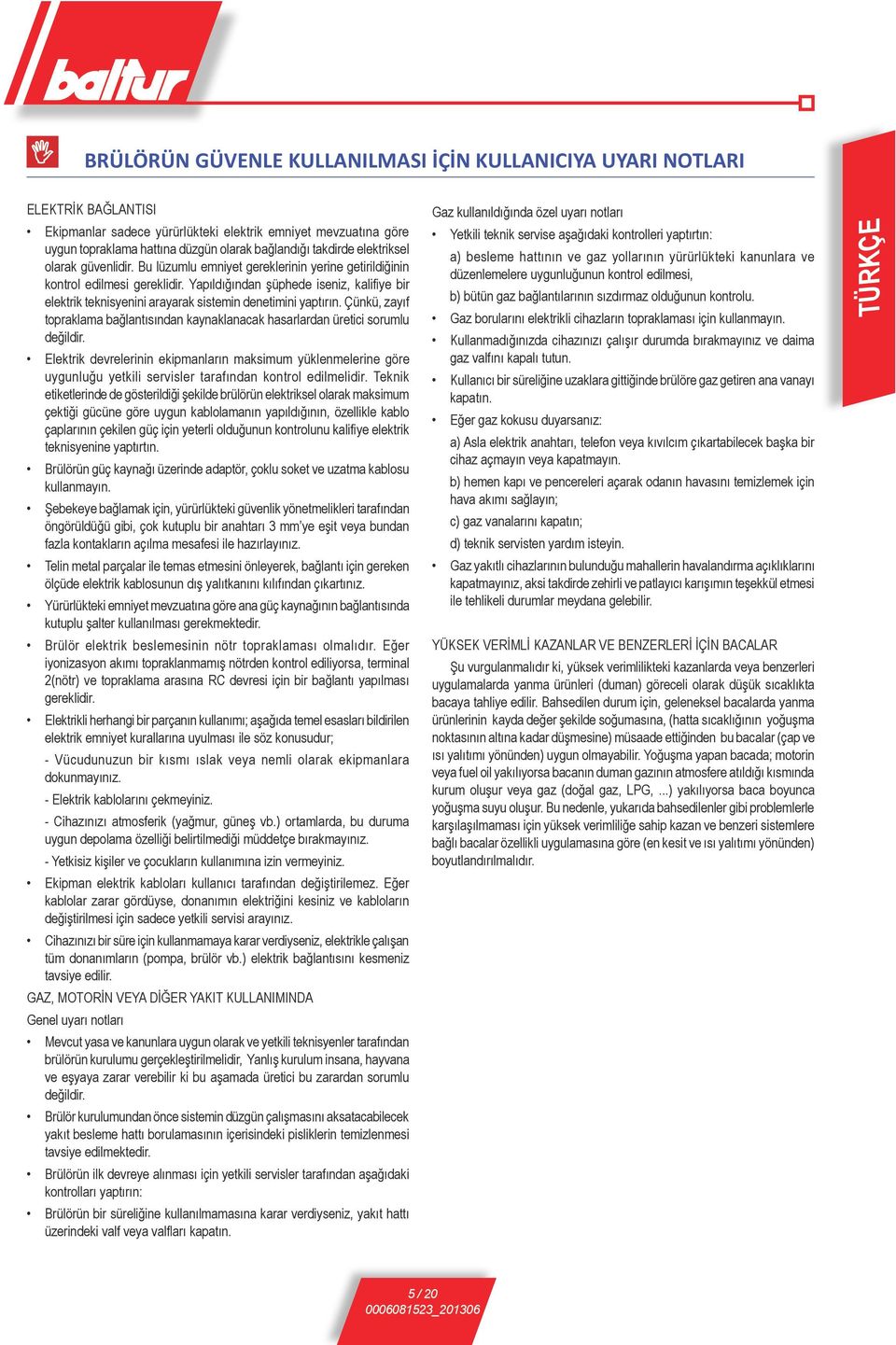 Yapıldığından şüphede iseniz, kalifiye bir elektrik teknisyenini arayarak sistemin denetimini yaptırın. Çünkü, zayıf topraklama bağlantısından kaynaklanacak hasarlardan üretici sorumlu değildir.