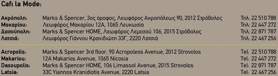 Τηλ: 22 467 256 Acropolis: Marks & Spencer 3rd floor, 90 Acropoleos Avenue, 2012 Strovolos Τel: 22 510 788 Makariou: 12A Makarios Avenue, 1065 Nicosia Τel: