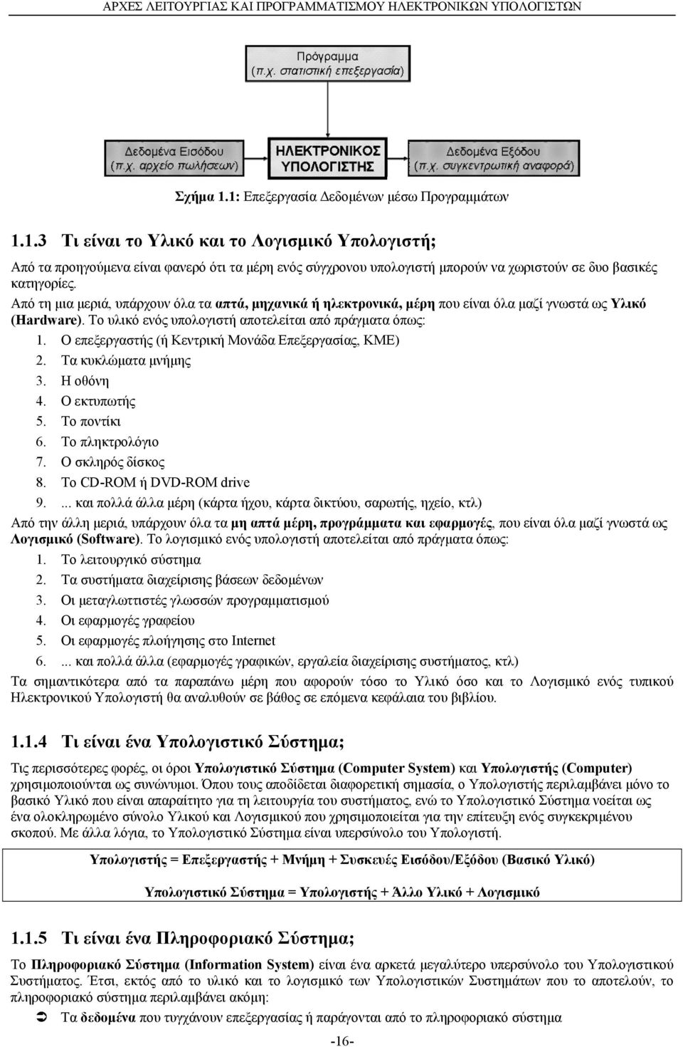 Από τη μια μεριά, υπάρχουν όλα τα απτά, μηχανικά ή ηλεκτρονικά, μέρη που είναι όλα μαζί γνωστά ως Υλικό (Hardware). Το υλικό ενός υπολογιστή αποτελείται από πράγματα όπως: 1.