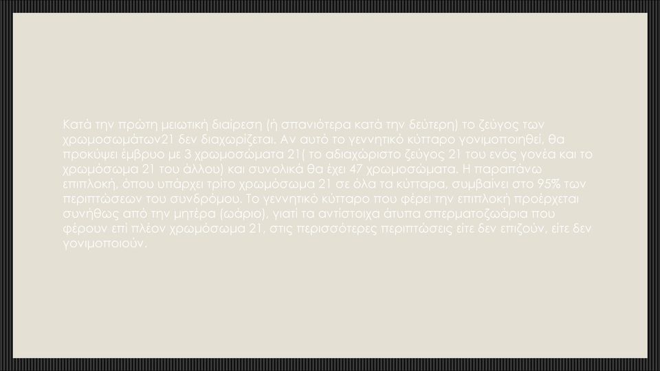 συνολικά θα έχει 47 χρωμοσώματα. Η παραπάνω επιπλοκή, όπου υπάρχει τρίτο χρωμόσωμα 21 σε όλα τα κύτταρα, συμβαίνει στο 95% των περιπτώσεων του συνδρόμου.