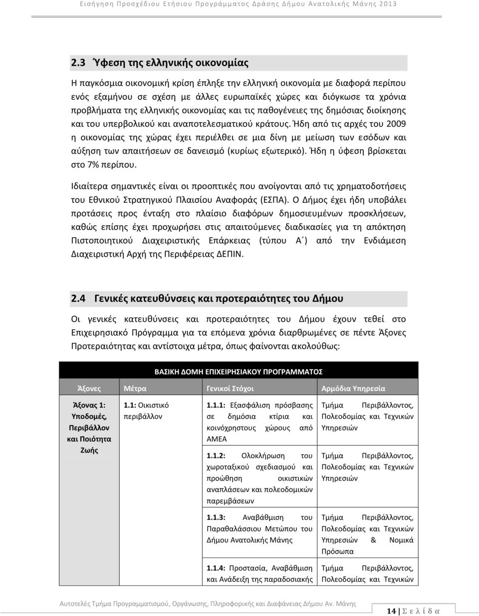 Ήδη από τις αρχές του 2009 η οικονομίας της χώρας έχει περιέλθει σε μια δίνη με μείωση των εσόδων και αύξηση των απαιτήσεων σε δανεισμό (κυρίως εξωτερικό). Ήδη η ύφεση βρίσκεται στο 7% περίπου.