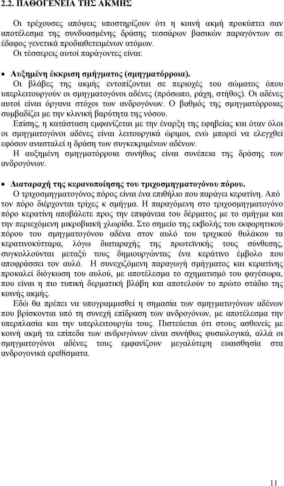 Οι βλάβες της ακμής εντοπίζονται σε περιοχές του σώματος όπου υπερλειτουργούν οι σμηγματογόνοι αδένες (πρόσωπο, ράχη, στήθος). Οι αδένες αυτοί είναι όργανα στόχοι των ανδρογόνων.