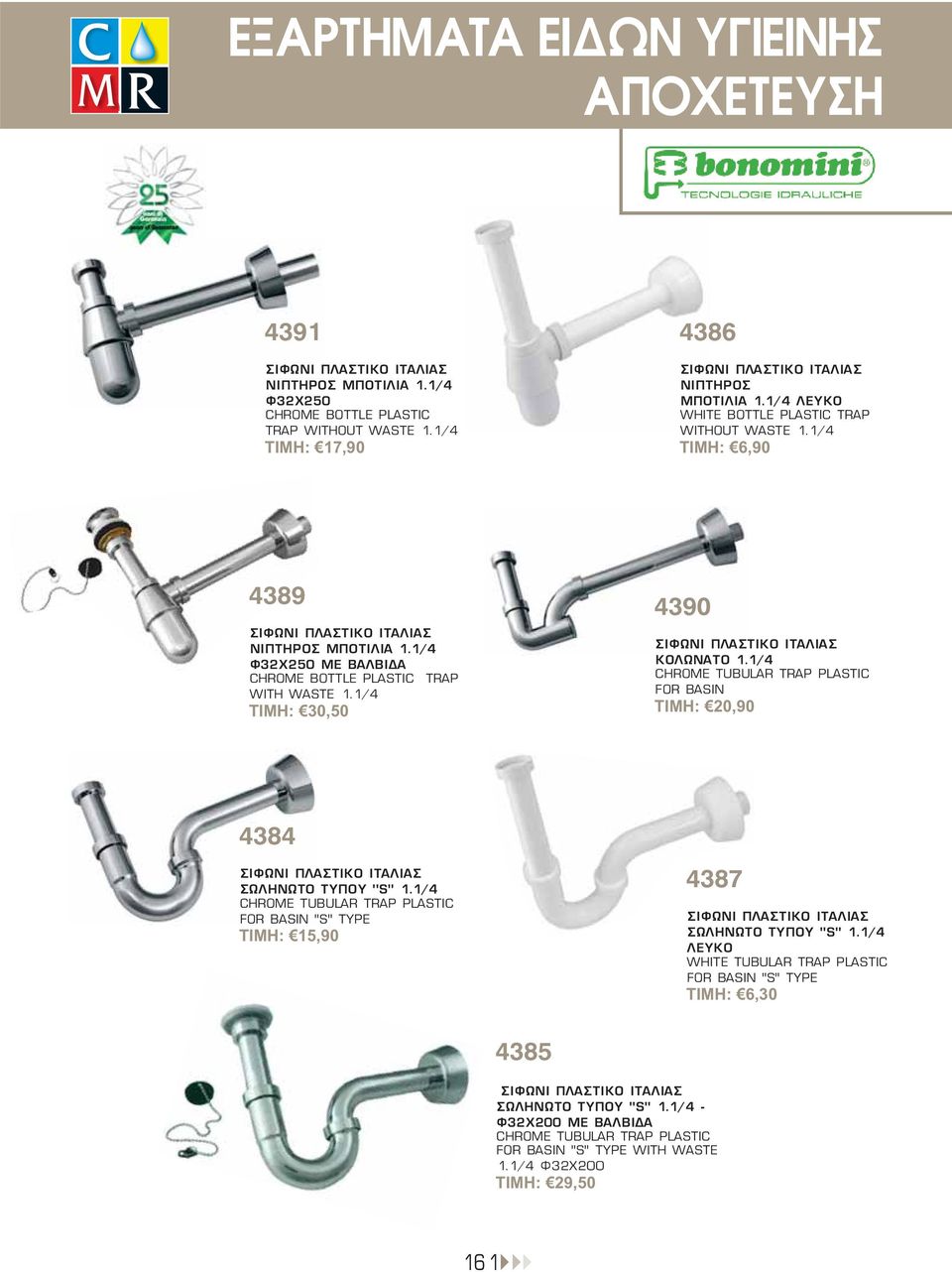1/4 ΤΙΜΗ: 30,50 4390 ΣΙΦΩΝΙ ΠΛΑΣΤΙΚΟ ΙΤΑΛΙΑΣ ΚΟΛΩΝΑΤΟ 1.1/4 CHROME TUBULAR TRAP PLASTIC FOR BASIN ΤΙΜΗ: 20,90 4384 ΣΙΦΩΝΙ ΠΛΑΣΤΙΚΟ ΙΤΑΛΙΑΣ ΣΩΛΗΝΩΤΟ ΤΥΠΟΥ ''S'' 1.