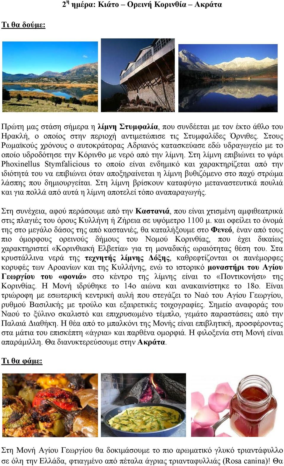 Στη λίμνη επιβιώνει το ψάρι Phoxinellus Stymfalicious το οποίο είναι ενδημικό και χαρακτηρίζεται από την ιδιότητά του να επιβιώνει όταν αποξηραίνεται η λίμνη βυθιζόμενο στο παχύ στρώμα λάσπης που