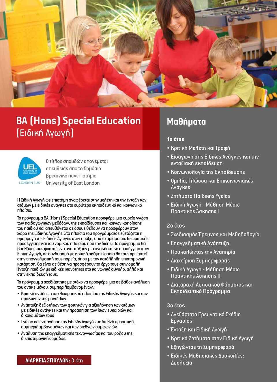 Το πρόγραμμα BA (Hons) Special Education προσφέρει μια ευρεία γνώση των παιδαγωγικών μεθόδων, της εκπαίδευσης και κοινωνικοποίησης του παιδιού και απευθύνεται σε όσους θέλουν να προσφέρουν στον χώρο